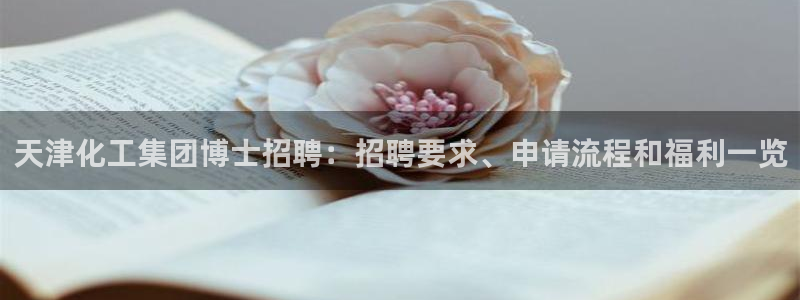 球盟会app最新地址下载：天津化工集团博士招聘：招聘要求、申