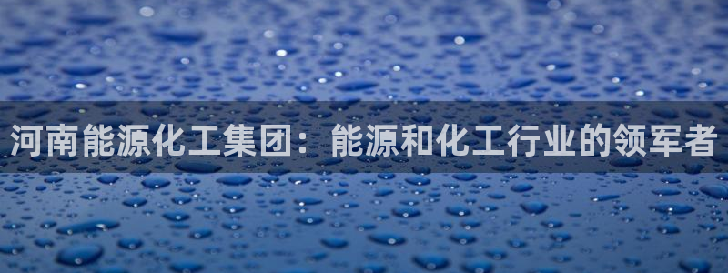 球盟会登录平台：河南能源化工集团：能源和化工行业的领军者