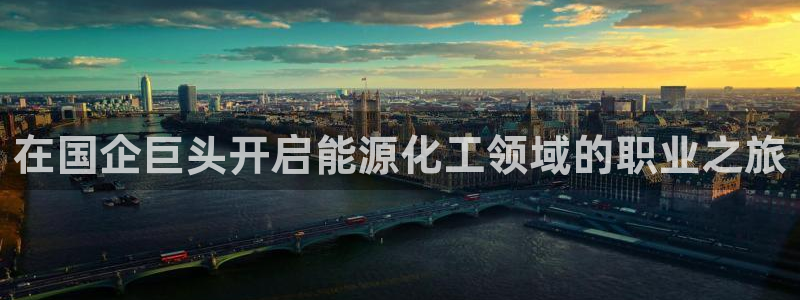 球盟会qm8597：在国企巨头开启能源化工领域的职业之旅