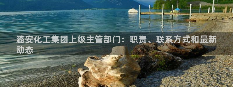 球盟会官方网址入口：潞安化工集团上级主管部门：职责、联系方式