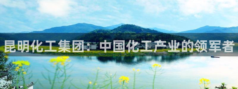 球盟会qmh登录地址：昆明化工集团：中国化工产业的领军者