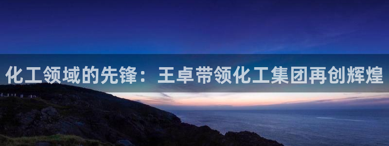 球盟会黑款吗知乎：化工领域的先锋：王卓带领化工集团再创辉煌