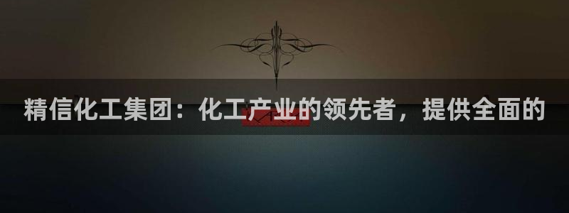 球盟会能提现吗是真的吗：精信化工集团：化工产业的领先者，提供