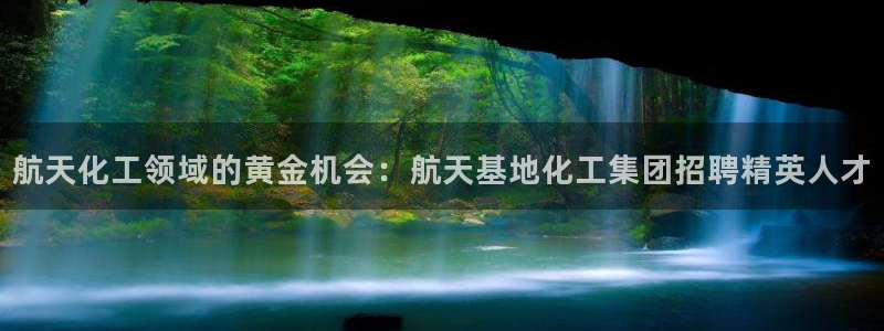球盟会在线网站：航天化工领域的黄金机会：航天基地化工集团招聘