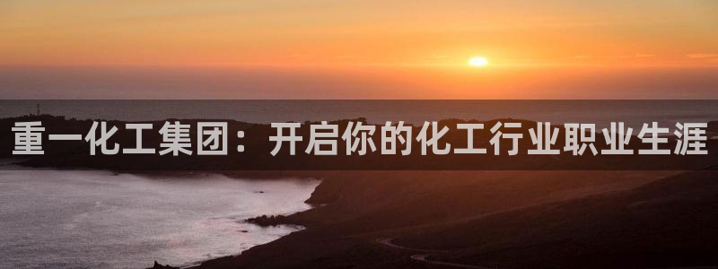 球盟会黑款吗知乎：重一化工集团：开启你的化工行业职业生涯